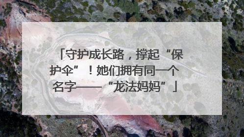 守护成长路，撑起“保护伞”！她们拥有同一个名字——“龙法妈妈”