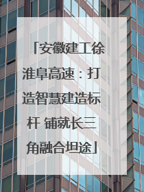 安徽建工徐淮阜高速：打造智慧建造标杆 铺就长三角融合坦途
