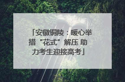 安徽铜陵：暖心举措“花式”解压 助力考生迎接高考