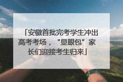 安徽首批完考学生冲出高考考场，“显眼包”家长们迎接考生归来