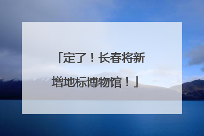 定了！长春将新增地标博物馆！