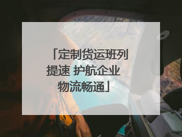 定制货运班列提速 护航企业物流畅通