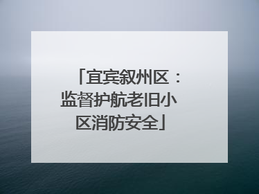 宜宾叙州区：监督护航老旧小区消防安全