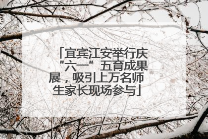 宜宾江安举行庆“六一”五育成果展，吸引上万名师生家长现场参与