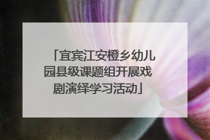 宜宾江安橙乡幼儿园县级课题组开展戏剧演绎学习活动