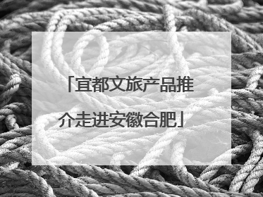 宜都文旅产品推介走进安徽合肥
