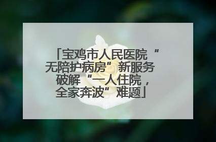 宝鸡市人民医院“无陪护病房”新服务 破解“一人住院，全家奔波”难题
