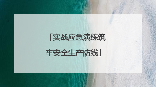 实战应急演练筑牢安全生产防线