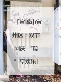 宣城市宣州区：双节同庆 “粽”享欢乐