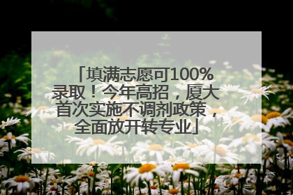 填满志愿可100%录取！今年高招，厦大首次实施不调剂政策，全面放开转专业