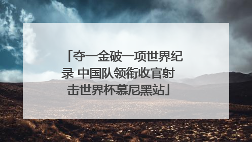 夺一金破一项世界纪录 中国队领衔收官射击世界杯慕尼黑站