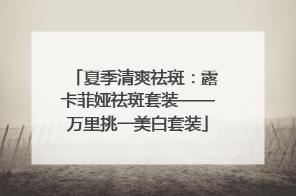 夏季清爽祛斑：露卡菲娅祛斑套装——万里挑一美白套装