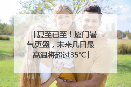 夏至已至！厦门暑气更盛，未来几日最高温将超过35℃
