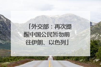 外交部：再次提醒中国公民暂勿前往伊朗、以色列