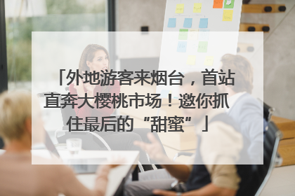 外地游客来烟台，首站直奔大樱桃市场！邀你抓住最后的“甜蜜”