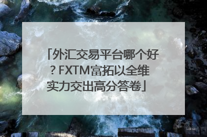 外汇交易平台哪个好？FXTM富拓以全维实力交出高分答卷