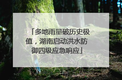 多地雨量破历史极值，湖南启动洪水防御四级应急响应