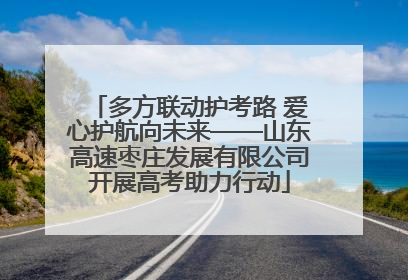 多方联动护考路 爱心护航向未来——山东高速枣庄发展有限公司开展高考助力行动