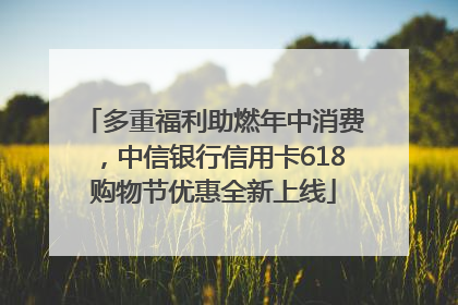 多重福利助燃年中消费，中信银行信用卡618购物节优惠全新上线