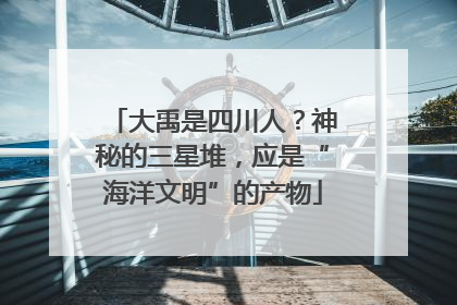 大禹是四川人？神秘的三星堆，应是“海洋文明”的产物