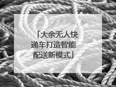 大余无人快递车打造智能配送新模式