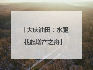 大庆油田：水驱载起增产之舟