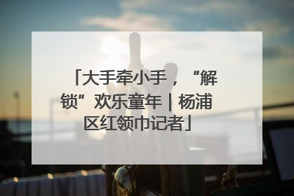 大手牵小手，“解锁”欢乐童年｜杨浦区红领巾记者