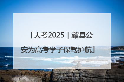 大考2025｜歙县公安为高考学子保驾护航