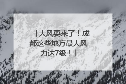 大风要来了！成都这些地方最大风力达7级！