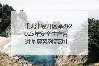 天津经开区举办2025年安全生产月进基层系列活动