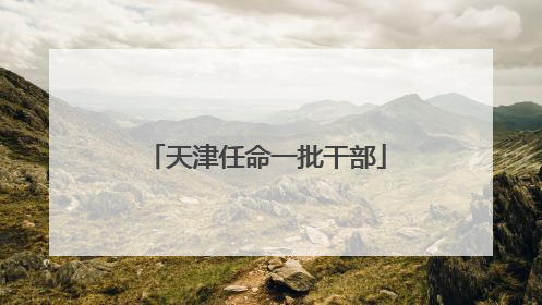 天津任命一批干部
