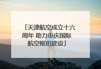天津航空成立十六周年 助力重庆国际航空枢纽建设