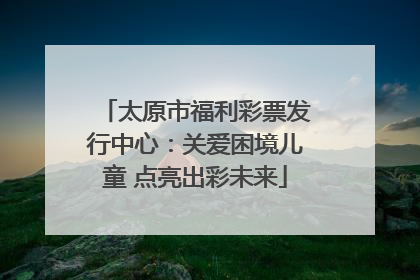 太原市福利彩票发行中心：关爱困境儿童 点亮出彩未来