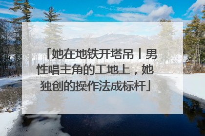 她在地铁开塔吊丨男性唱主角的工地上，她独创的操作法成标杆