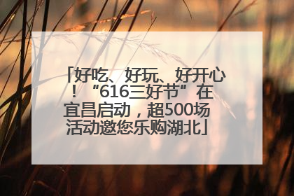 好吃、好玩、好开心！“616三好节”在宜昌启动，超500场活动邀您乐购湖北