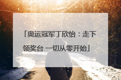 奥运冠军丁欣怡：走下领奖台 一切从零开始