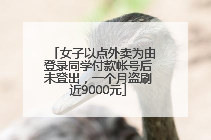 女子以点外卖为由登录同学付款帐号后未登出，一个月盗刷近9000元