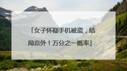 女子怀疑手机被盗，结局意外！万分之一概率