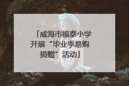 威海市福泰小学开展“毕业季易购捐赠”活动