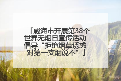 威海市开展第38个世界无烟日宣传活动 倡导“拒绝烟草诱惑 对第一支烟说不”