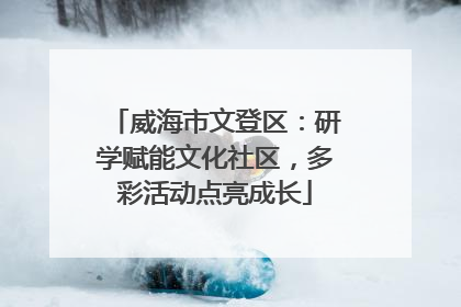 威海市文登区：研学赋能文化社区，多彩活动点亮成长
