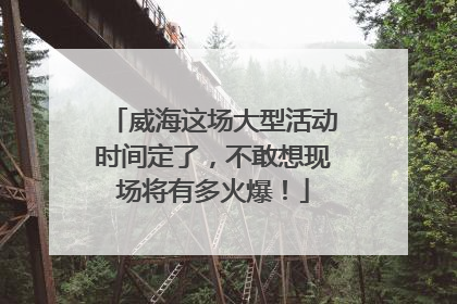 威海这场大型活动时间定了，不敢想现场将有多火爆！
