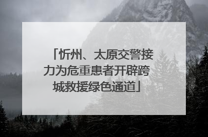 忻州、太原交警接力为危重患者开辟跨城救援绿色通道