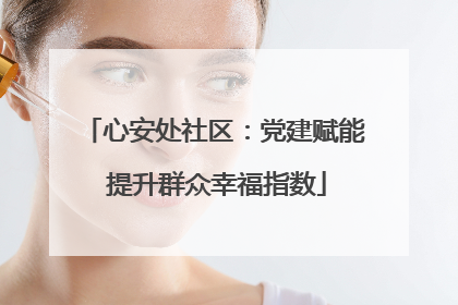 心安处社区：党建赋能 提升群众幸福指数