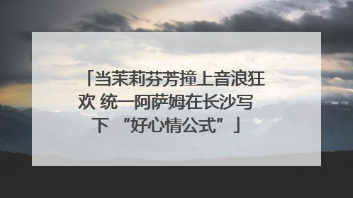 当茉莉芬芳撞上音浪狂欢 统一阿萨姆在长沙写下 “好心情公式”