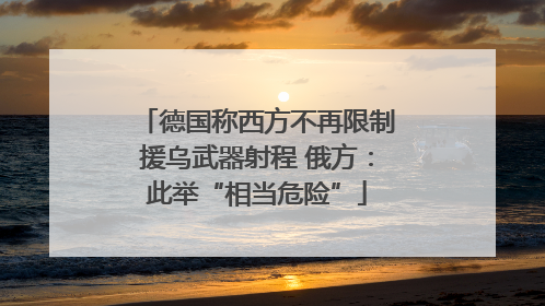 德国称西方不再限制援乌武器射程 俄方：此举“相当危险”