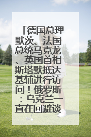 德国总理默茨、法国总统马克龙、英国首相斯塔默抵达基辅进行访问！俄罗斯：乌克兰一直在回避谈判