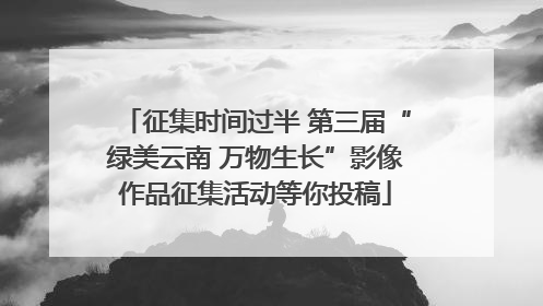 征集时间过半 第三届“绿美云南 万物生长”影像作品征集活动等你投稿