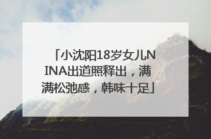 小沈阳18岁女儿NINA出道照释出，满满松弛感，韩味十足