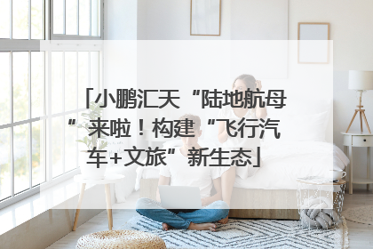 小鹏汇天“陆地航母”来啦！构建“飞行汽车+文旅”新生态